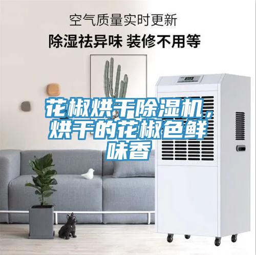 花椒烘干除濕機，烘干的花椒色鮮味香