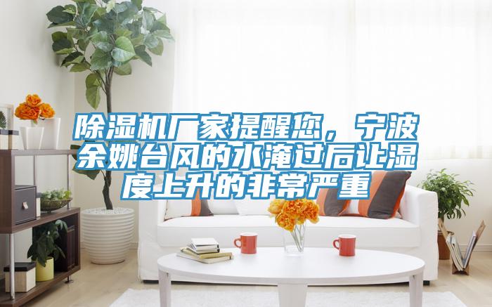 除濕機(jī)廠家提醒您，寧波余姚臺風(fēng)的水淹過后讓濕度上升的非常嚴(yán)重