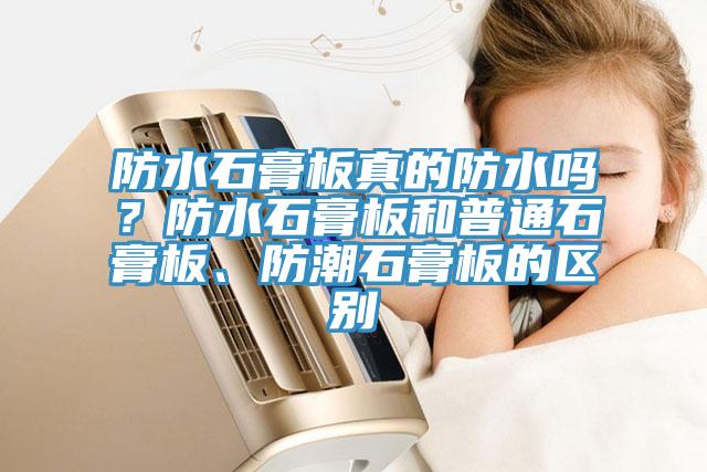 防水石膏板真的防水嗎？防水石膏板和普通石膏板、防潮石膏板的區(qū)別