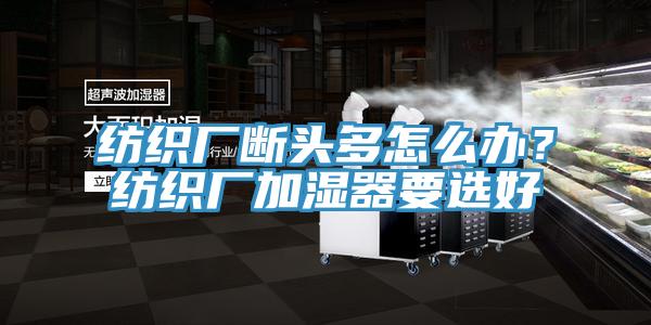 紡織廠斷頭多怎么辦？紡織廠加濕器要選好