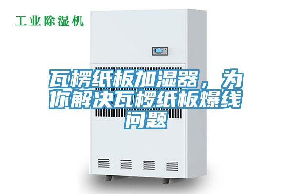 瓦楞紙板加濕器，為你解決瓦欏紙板爆線(xiàn)問(wèn)題