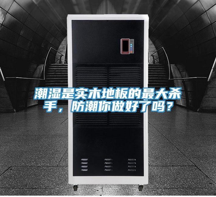 潮濕是實木地板的最大殺手，防潮你做好了嗎？