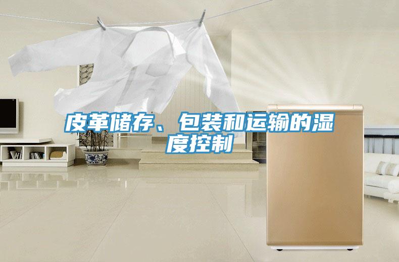 皮革儲(chǔ)存、包裝和運(yùn)輸?shù)臐穸瓤刂?></div>
								<div   id=