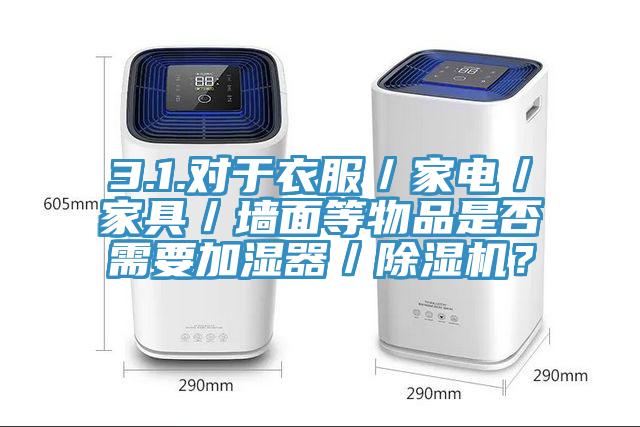 3.1.對于衣服／家電／家具／墻面等物品是否需要加濕器／除濕機？