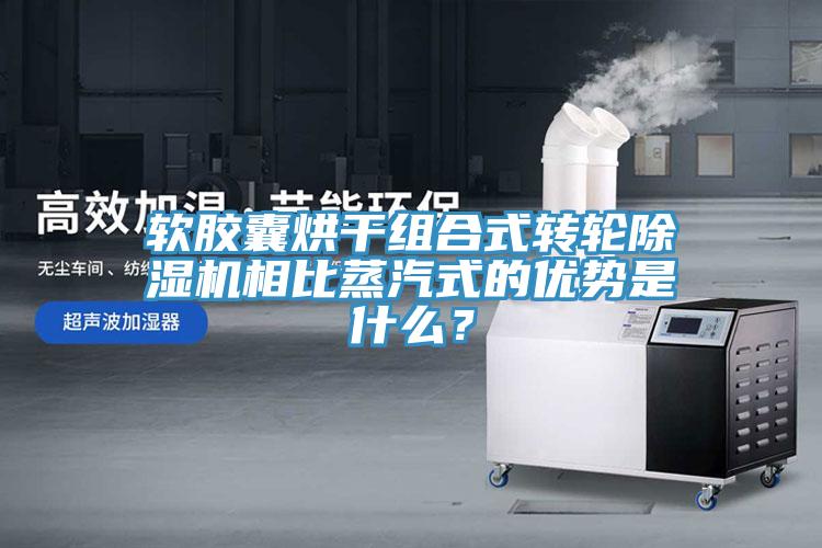 軟膠囊烘干組合式轉(zhuǎn)輪除濕機(jī)相比蒸汽式的優(yōu)勢(shì)是什么？