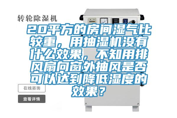 20平方的房間濕氣比較重，用抽濕機沒有什么效果，不知用排風(fēng)扇向窗外抽風(fēng)是否可以達到降低濕度的效果？