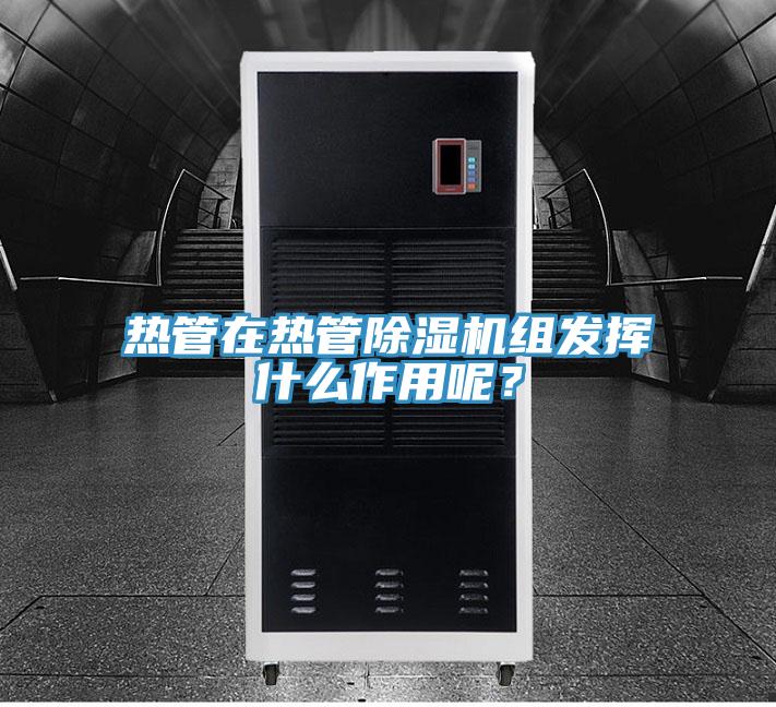 熱管在熱管除濕機組發(fā)揮什么作用呢？