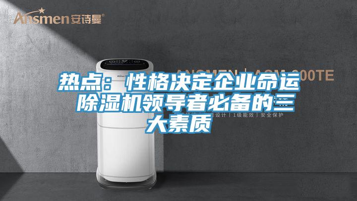 熱點：性格決定企業(yè)命運 除濕機領導者必備的三大素質(zhì)