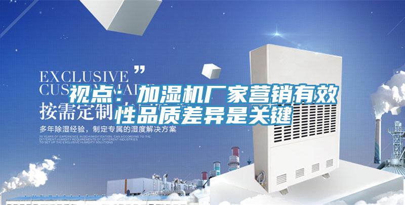 視點：加濕機(jī)廠家營銷有效性品質(zhì)差異是關(guān)鍵