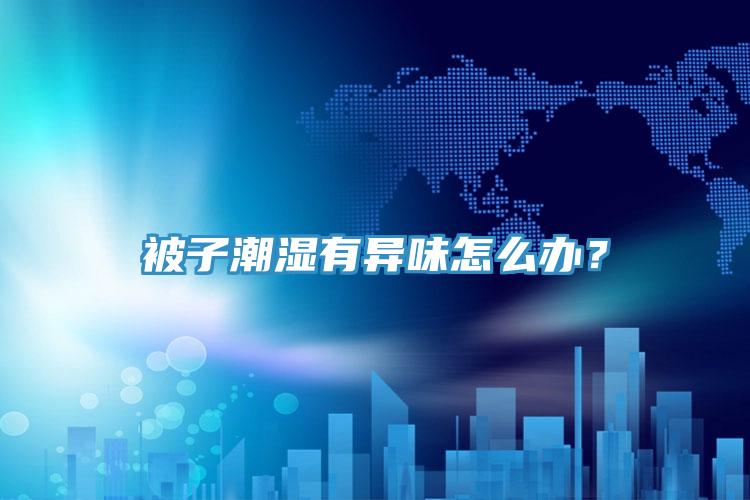 被子潮濕有異味怎么辦？