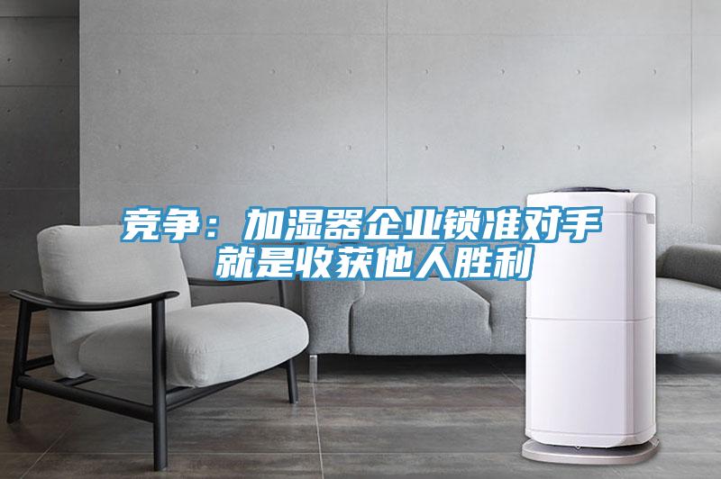 競爭：加濕器企業(yè)鎖準(zhǔn)對(duì)手 就是收獲他人勝利