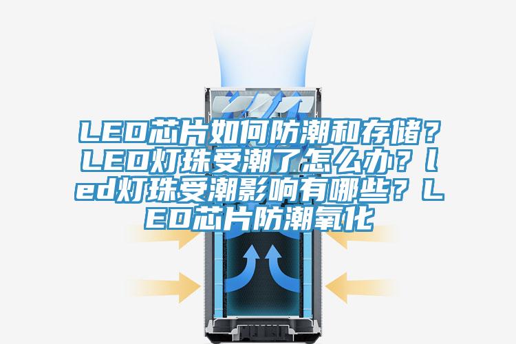 LED芯片如何防潮和存儲(chǔ)？LED燈珠受潮了怎么辦？led燈珠受潮影響有哪些？LED芯片防潮氧化