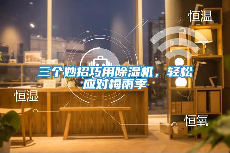 三個妙招巧用除濕機，輕松應(yīng)對梅雨季