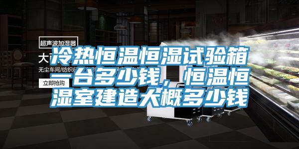 冷熱恒溫恒濕試驗(yàn)箱一臺(tái)多少錢，恒溫恒濕室建造大概多少錢