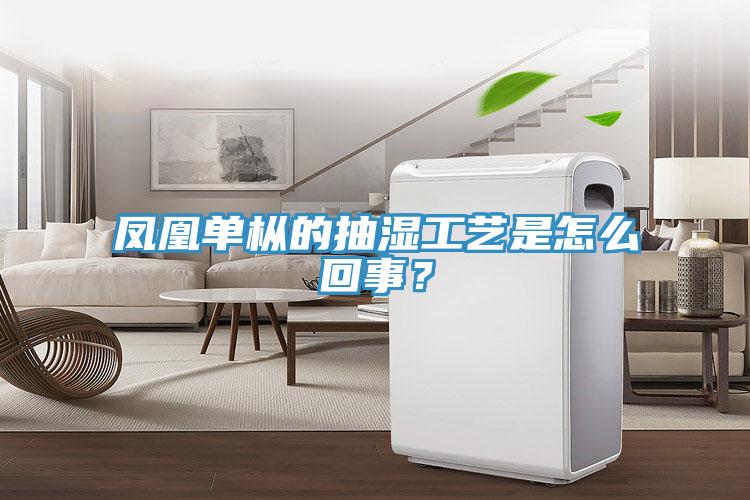 鳳凰單樅的抽濕工藝是怎么回事？