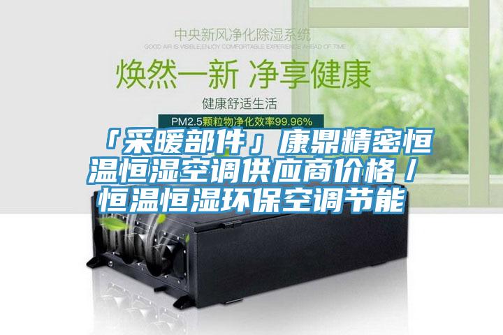 「采暖部件」康鼎精密恒溫恒濕空調(diào)供應(yīng)商價格／恒溫恒濕環(huán)?？照{(diào)節(jié)能