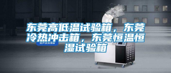 東莞高低溫試驗(yàn)箱，東莞冷熱沖擊箱，東莞恒溫恒濕試驗(yàn)箱