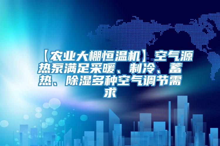 【農(nóng)業(yè)大棚恒溫機】空氣源熱泵滿足采暖、制冷、蓄熱、除濕多種空氣調(diào)節(jié)需求