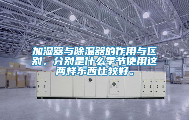 加濕器與除濕器的作用與區(qū)別，分別是什么季節(jié)使用這兩樣?xùn)|西比較好。