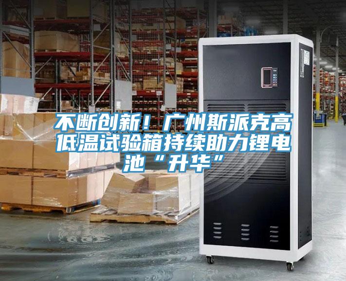 不斷創(chuàng)新！廣州斯派克高低溫試驗(yàn)箱持續(xù)助力鋰電池“升華”