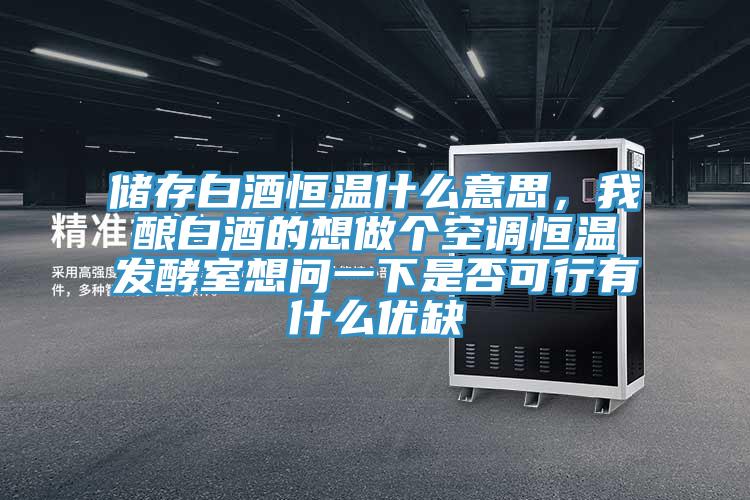 儲存白酒恒溫什么意思，我釀白酒的想做個空調(diào)恒溫發(fā)酵室想問一下是否可行有什么優(yōu)缺