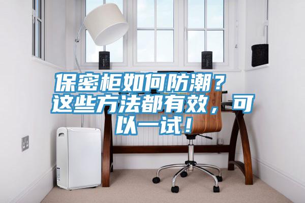 保密柜如何防潮？ 這些方法都有效，可以一試！