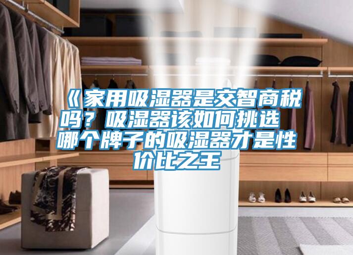《家用吸濕器是交智商稅嗎？吸濕器該如何挑選 哪個(gè)牌子的吸濕器才是性價(jià)比之王