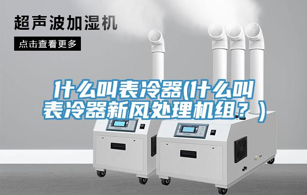 什么叫表冷器(什么叫表冷器新風(fēng)處理機(jī)組？)