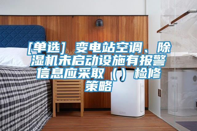 [單選] 變電站空調(diào)、除濕機(jī)未啟動(dòng)設(shè)施有報(bào)警信息應(yīng)采?。ǎz修策略