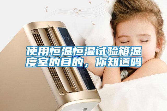 使用恒溫恒濕試驗(yàn)箱溫度室的目的，你知道嗎