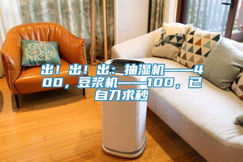 出！出！出：抽濕機(jī)——400，豆?jié){機(jī)——100，已自刀求秒