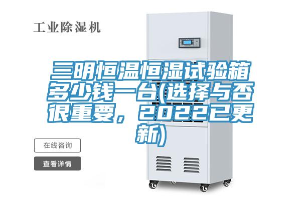 三明恒溫恒濕試驗(yàn)箱多少錢一臺(tái)(選擇與否很重要，2022已更新)