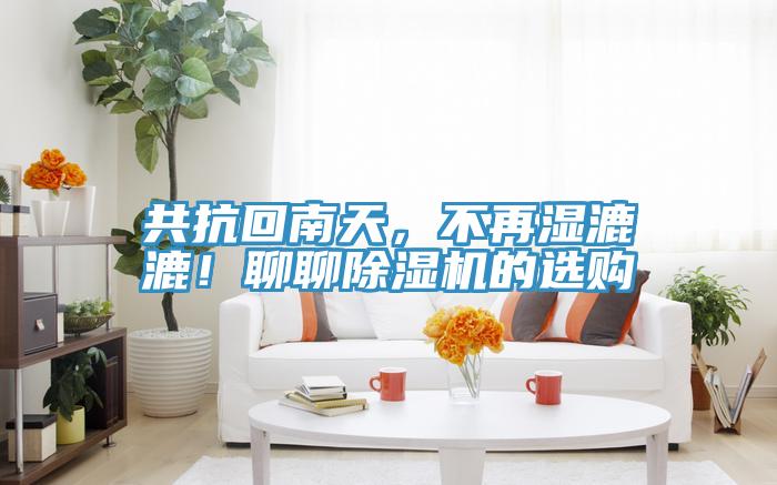 共抗回南天，不再濕漉漉！聊聊除濕機(jī)的選購