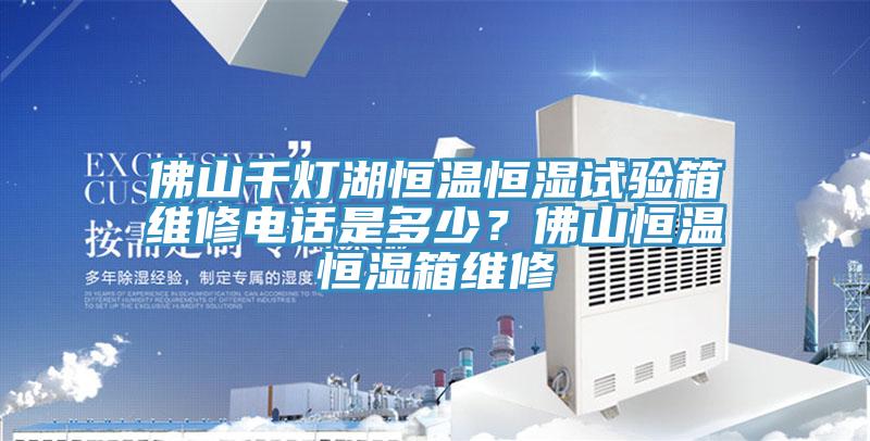 佛山千燈湖恒溫恒濕試驗(yàn)箱維修電話是多少？佛山恒溫恒濕箱維修