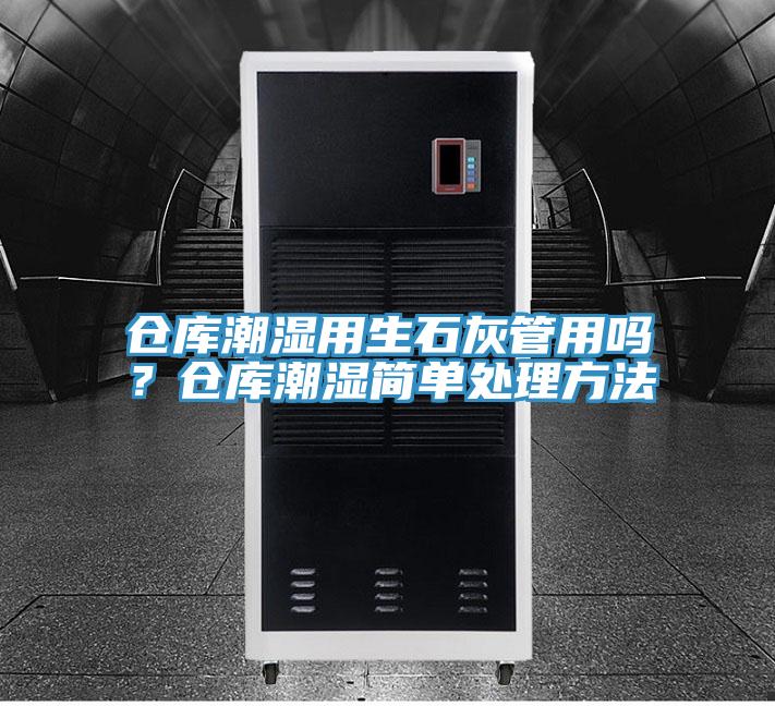 倉(cāng)庫(kù)潮濕用生石灰管用嗎？倉(cāng)庫(kù)潮濕簡(jiǎn)單處理方法