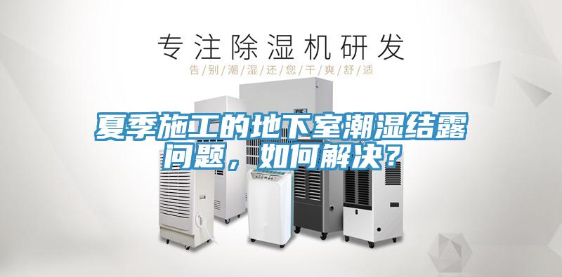夏季施工的地下室潮濕結(jié)露問題，如何解決？