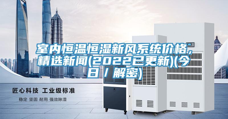 室內(nèi)恒溫恒濕新風(fēng)系統(tǒng)價(jià)格，精選新聞(2022已更新)(今日／解密)