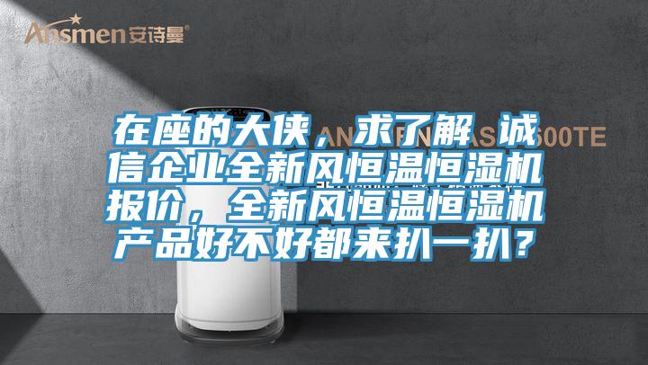在座的大俠，求了解 誠(chéng)信企業(yè)全新風(fēng)恒溫恒濕機(jī)報(bào)價(jià)，全新風(fēng)恒溫恒濕機(jī)產(chǎn)品好不好都來(lái)扒一扒？