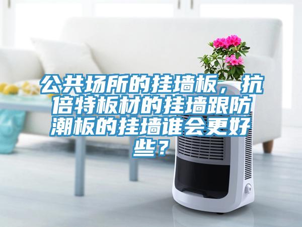 公共場所的掛墻板，抗倍特板材的掛墻跟防潮板的掛墻誰會更好些？
