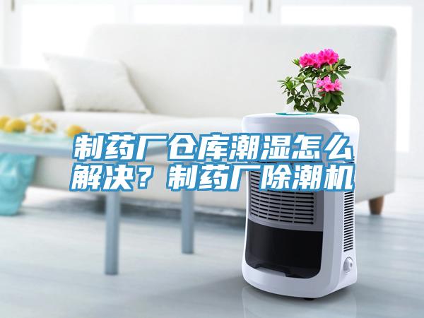 制藥廠倉(cāng)庫(kù)潮濕怎么解決？制藥廠除潮機(jī)