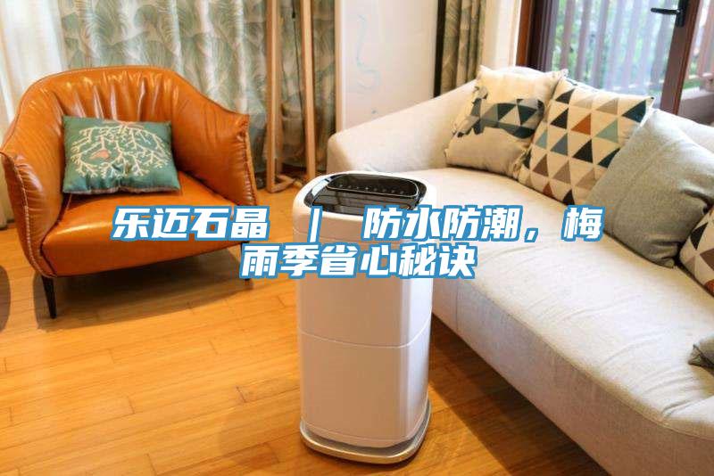 樂(lè)邁石晶 ｜ 防水防潮，梅雨季省心秘訣
