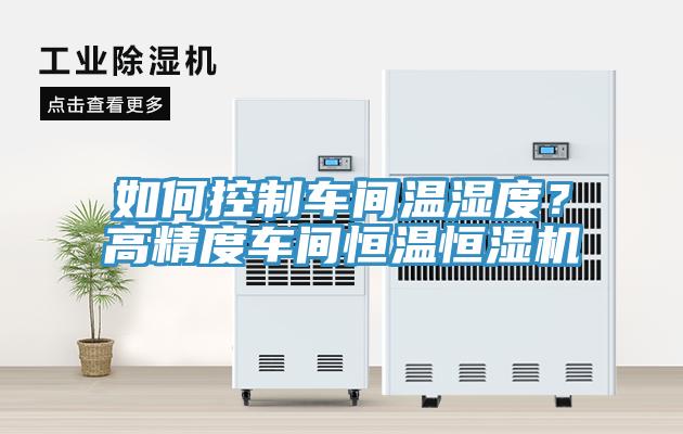如何控制車間溫濕度？高精度車間恒溫恒濕機