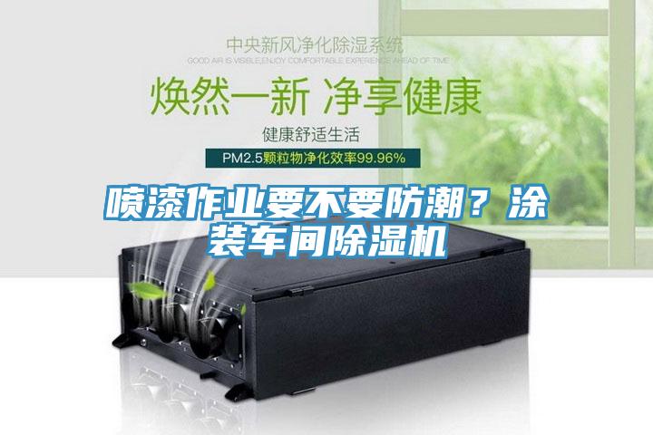 噴漆作業(yè)要不要防潮？涂裝車間除濕機