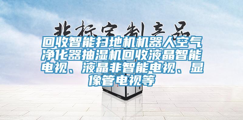 回收智能掃地機(jī)機(jī)器人空氣凈化器抽濕機(jī)回收液晶智能電視、液晶非智能電視、顯像管電視等