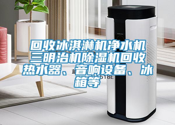 回收冰淇淋機凈水機三明治機除濕機回收熱水器、音響設(shè)備、冰箱等