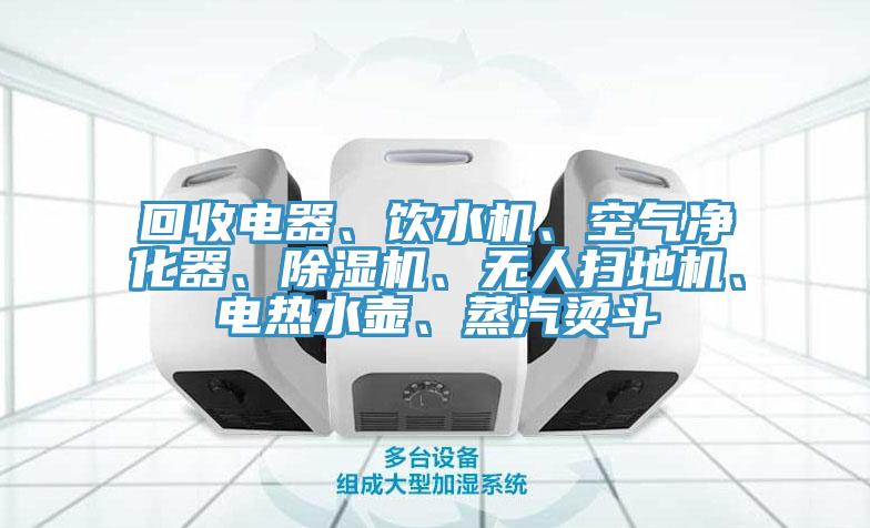 回收電器、飲水機、空氣凈化器、除濕機、無人掃地機、電熱水壺、蒸汽燙斗