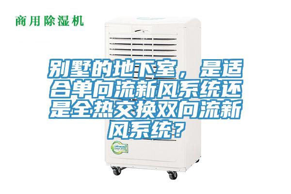 別墅的地下室，是適合單向流新風(fēng)系統(tǒng)還是全熱交換雙向流新風(fēng)系統(tǒng)？