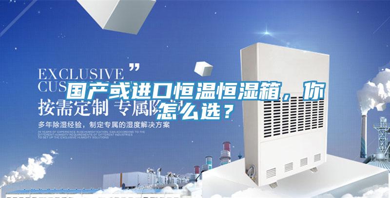國產(chǎn)或進(jìn)口恒溫恒濕箱，你怎么選？