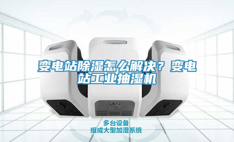變電站除濕怎么解決？變電站工業(yè)抽濕機