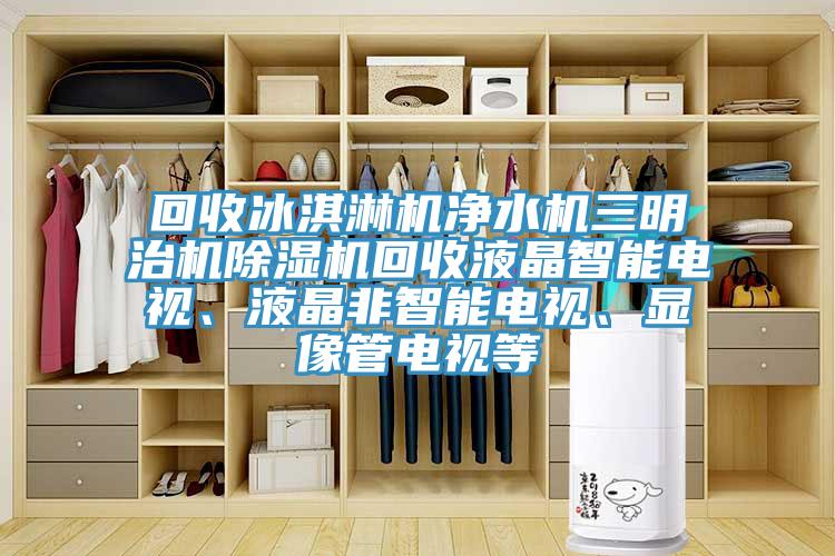 回收冰淇淋機凈水機三明治機除濕機回收液晶智能電視、液晶非智能電視、顯像管電視等